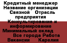 Кредитный менеджер › Название организации ­ Связной › Отрасль предприятия ­ Консультирование и информирование › Минимальный оклад ­ 31 000 - Все города Работа » Вакансии   . Карелия респ.,Костомукша г.
